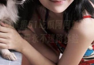 掌握51吃瓜网网址下载要点，实现永不迷路体验