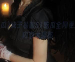 妹子私藏51吃瓜全网更新精彩内容大揭秘
