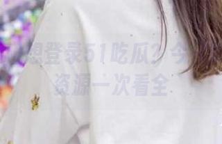 想登录51吃瓜？今日吃瓜必吃资源一次看全