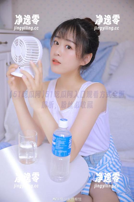 51吃瓜网 51吃瓜网入口观看方式全面解析,粉丝必收藏