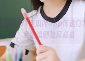 51吃瓜网app传送门导航开通，女生追剧吃瓜必备