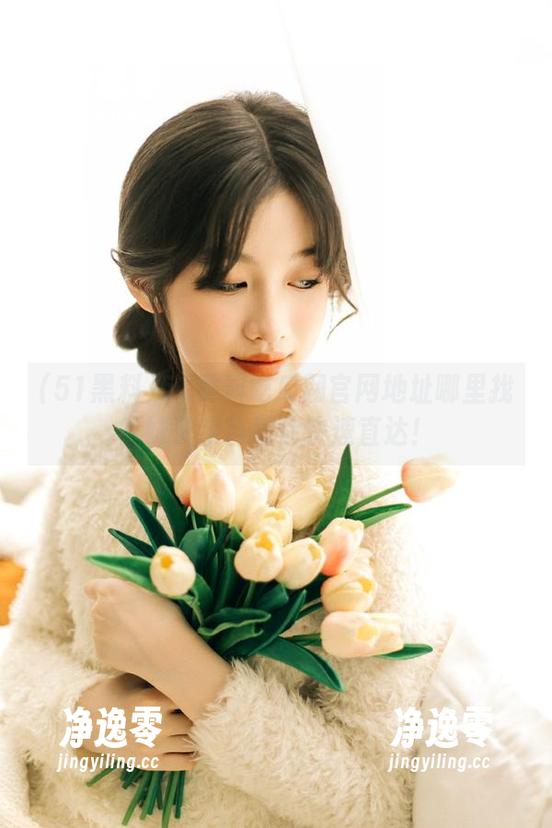 51黑料 51黑料吃瓜网官网地址哪里找?妹子亲自教你快速直达!