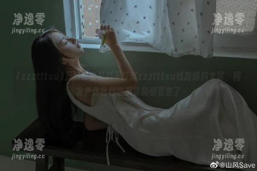 zzztttsu 万篇长征黑料不打烊zzztttsu线路爆料太猛,网友集体吐槽吃瓜姿势都要变了