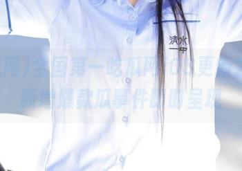 全国第一吃瓜网iOS更新发布，新增爆款瓜事件即时呈现