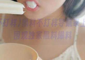 黑料不打样导航奉上，快来围观独家黑料爆料