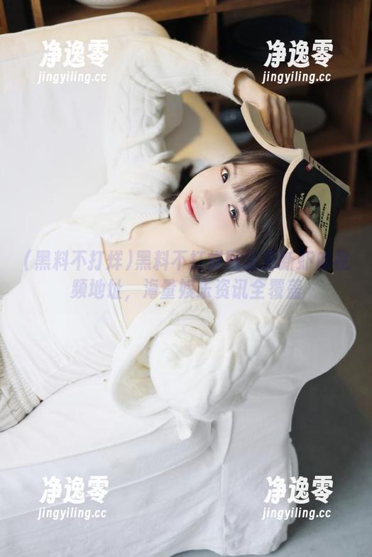 黑料不打烊网址更新虾库视频地址，海量娱乐资讯全覆盖