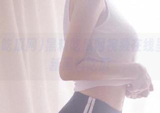黑料吃瓜网视频在线呈现最新黑料吃瓜