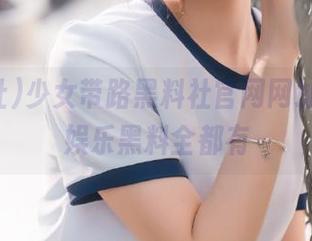 少女带路黑料社官网网址，最新娱乐黑料全都有