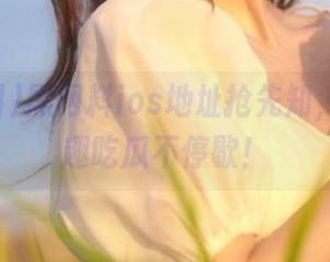 黑网料ios地址抢先知，带你萌趣吃瓜不停歇！